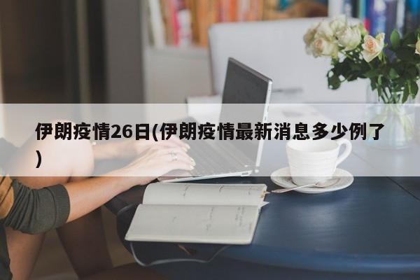 伊朗疫情26日(伊朗疫情最新消息多少例了)