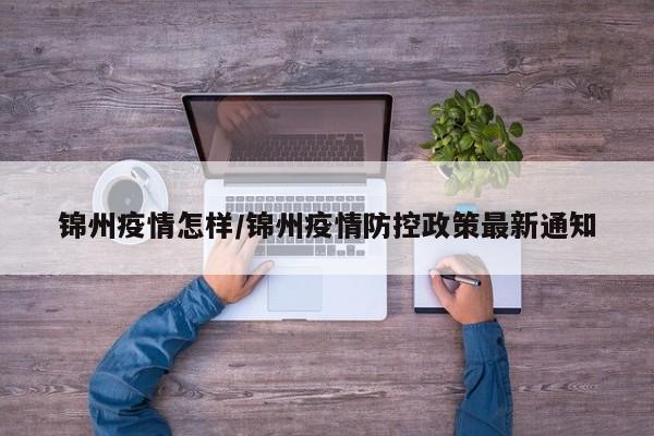 锦州疫情怎样/锦州疫情防控政策最新通知