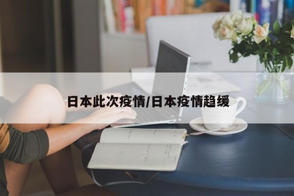 日本此次疫情/日本疫情趋缓