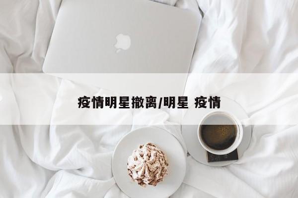 疫情明星撤离/明星 疫情