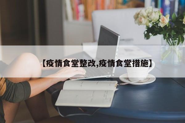 【疫情食堂整改,疫情食堂措施】