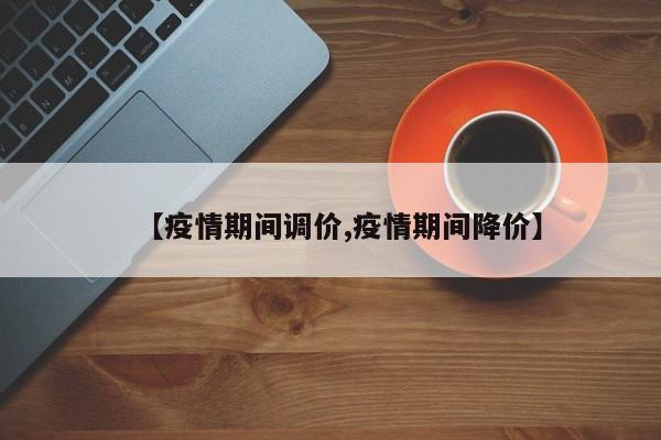 【疫情期间调价,疫情期间降价】