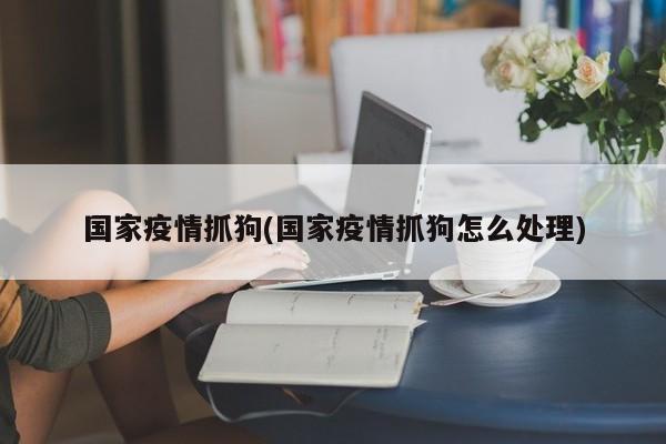 国家疫情抓狗(国家疫情抓狗怎么处理)