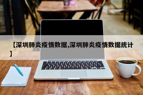 【深圳肺炎疫情数据,深圳肺炎疫情数据统计】