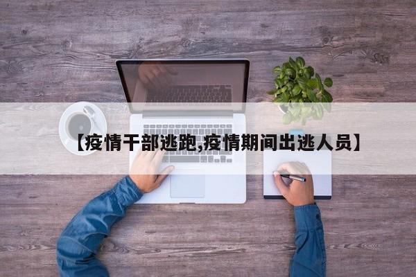 【疫情干部逃跑,疫情期间出逃人员】