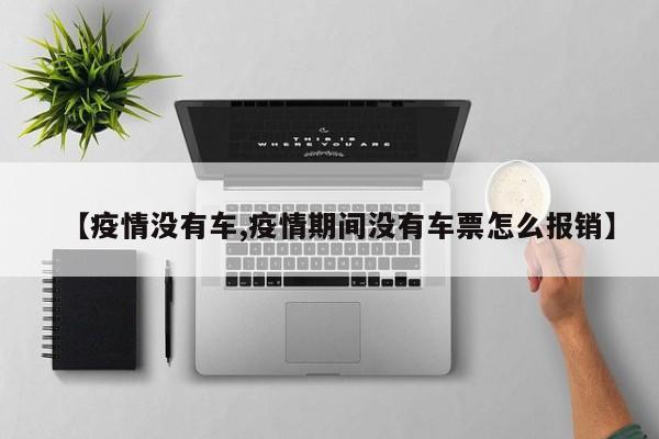 【疫情没有车,疫情期间没有车票怎么报销】
