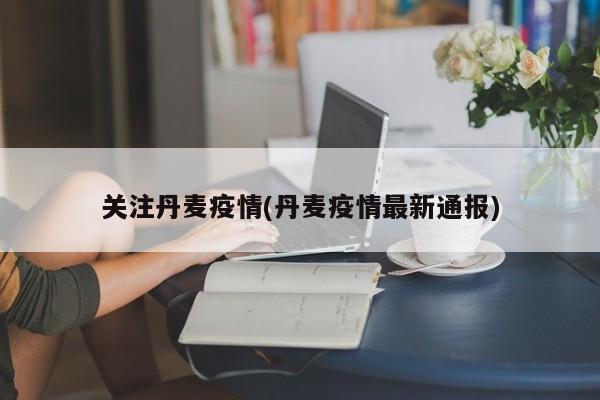 关注丹麦疫情(丹麦疫情最新通报)