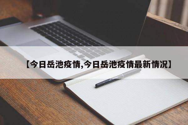 【今日岳池疫情,今日岳池疫情最新情况】