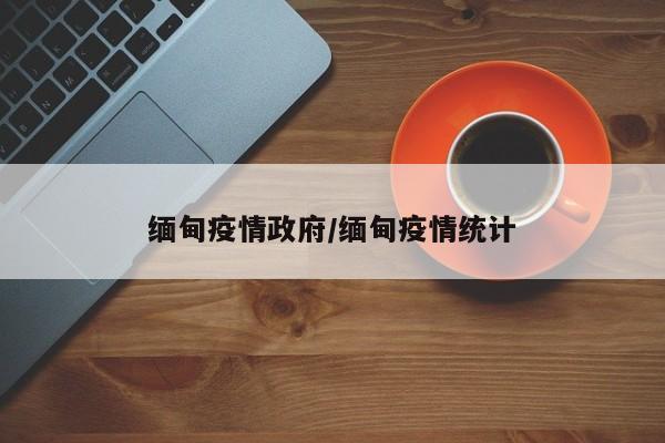 缅甸疫情政府/缅甸疫情统计