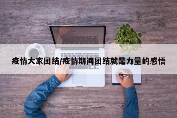 疫情大家团结/疫情期间团结就是力量的感悟