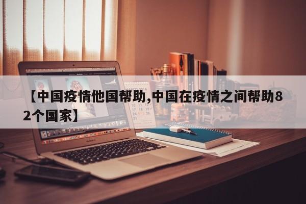 【中国疫情他国帮助,中国在疫情之间帮助82个国家】