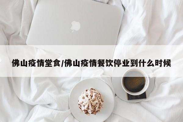 佛山疫情堂食/佛山疫情餐饮停业到什么时候