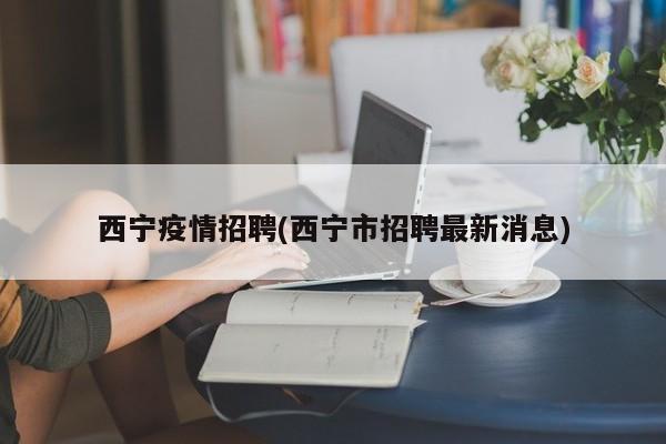 西宁疫情招聘(西宁市招聘最新消息)