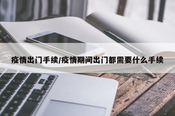 疫情出门手续/疫情期间出门都需要什么手续