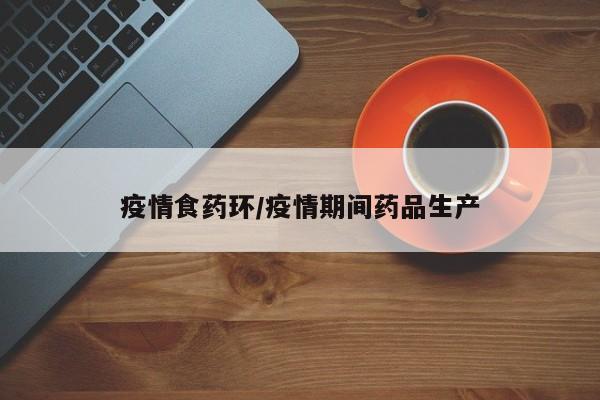 疫情食药环/疫情期间药品生产