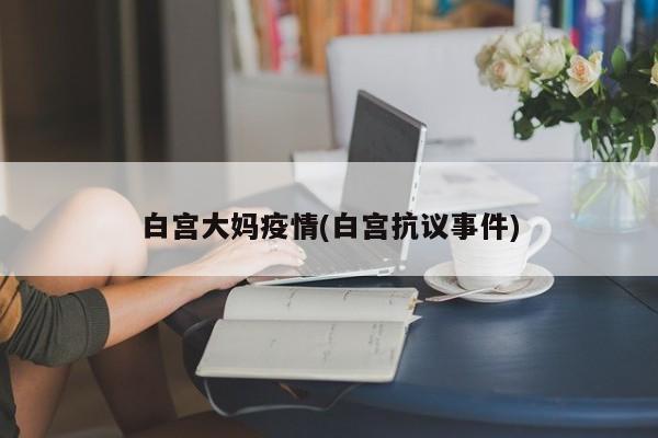 白宫大妈疫情(白宫抗议事件)