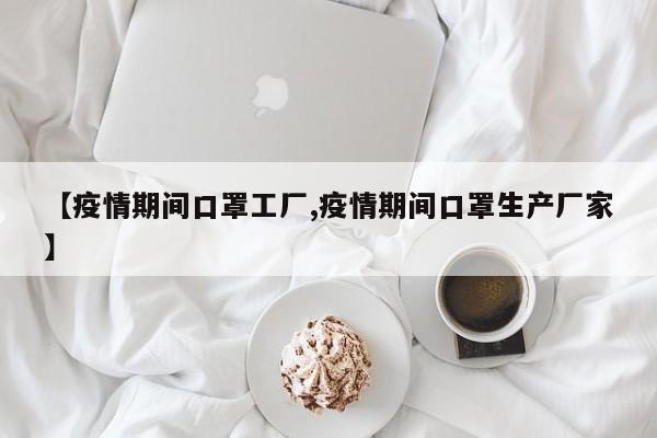 【疫情期间口罩工厂,疫情期间口罩生产厂家】
