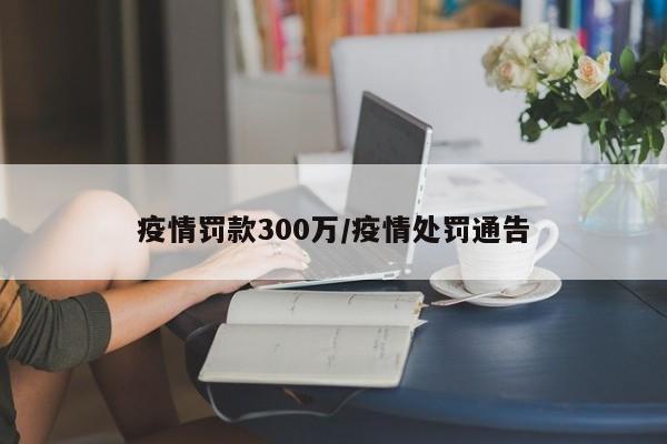 疫情罚款300万/疫情处罚通告