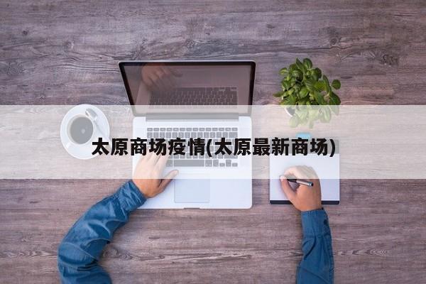 太原商场疫情(太原最新商场)
