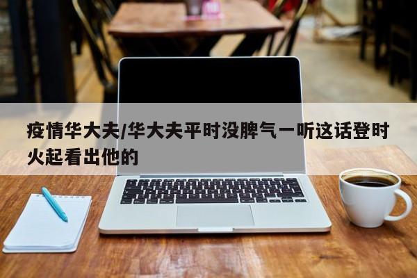 疫情华大夫/华大夫平时没脾气一听这话登时火起看出他的