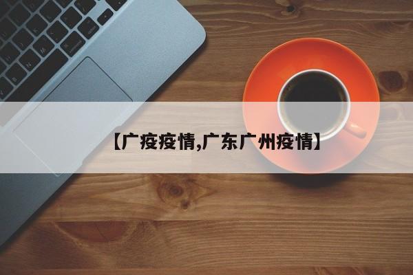 【广疫疫情,广东广州疫情】