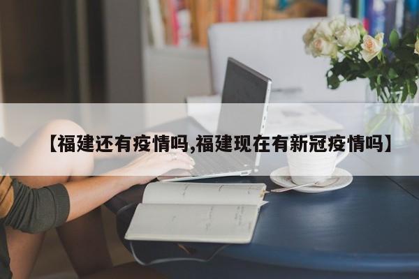 【福建还有疫情吗,福建现在有新冠疫情吗】