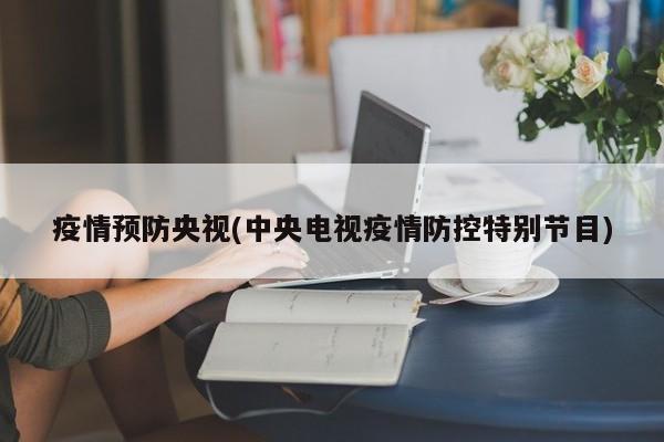 疫情预防央视(中央电视疫情防控特别节目)