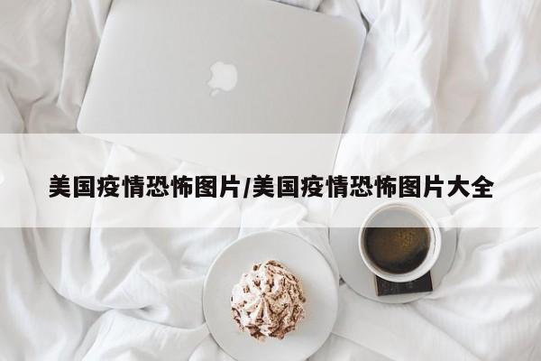 美国疫情恐怖图片/美国疫情恐怖图片大全