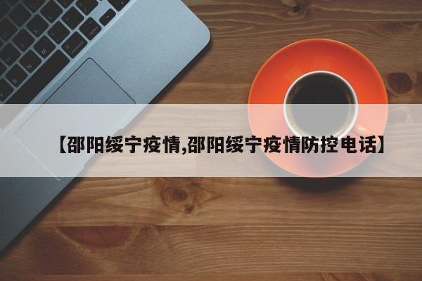 【邵阳绥宁疫情,邵阳绥宁疫情防控电话】