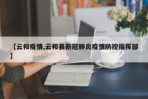 【云和疫情,云和县新冠肺炎疫情防控指挥部】